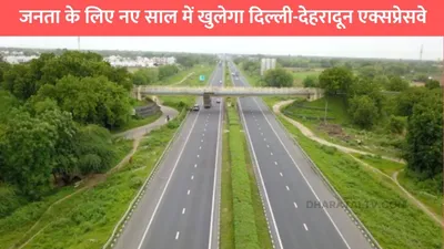 delhi dehradun expressway  जनता के लिए नए साल में खुलेगा दिल्ली देहरादून एक्सप्रेसवे  210km का सफर हो जाएगा एकदम आसान