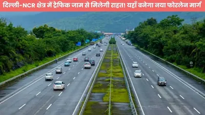 दिल्ली ncr क्षेत्र में ट्रैफिक जाम से मिलेगी राहत  यहाँ बनेगा नया फोरलेन मार्ग