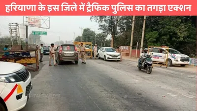 haryana news  हरियाणा के इस जिले में ट्रैफिक पुलिस का तगड़ा एक्शन  वसूला 98 लाख का मोटा जुर्माना