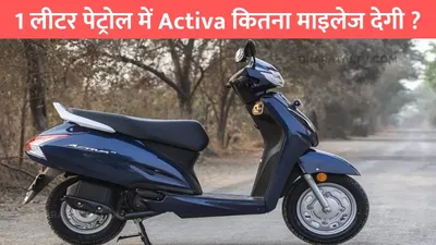 honda activa  1 लीटर पेट्रोल में activa कितना माइलेज देगी   जाने कितने km तक का कर पाएंगे सफर