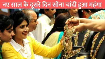 gold silver rate  नए साल के दूसरे दिन सोना चांदी हुआ महंगा  जाने 10 ग्राम सोने की नई कीमत