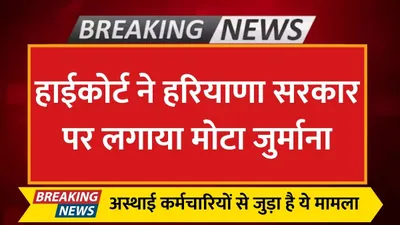 haryana news  हाईकोर्ट ने हरियाणा सरकार पर लगाया मोटा जुर्माना  अस्थाई कर्मचारियों से जुड़ा है ये मामला