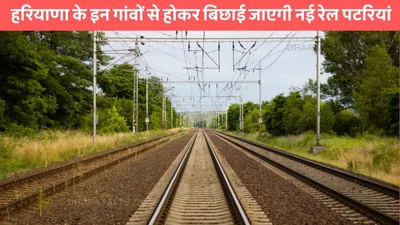 rail corridor  हरियाणा के इन गांवों से होकर बिछाई जाएगी नई रेल पटरियां  5700 करोड़ की लागत से होगा पूरा प्रोजेक्ट