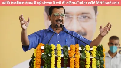 अरविंद केजरीवाल ने कर दी बड़ी घोषणा  दिल्ली की महिलाओं को हर महीने मिलेंगे इतने हजार