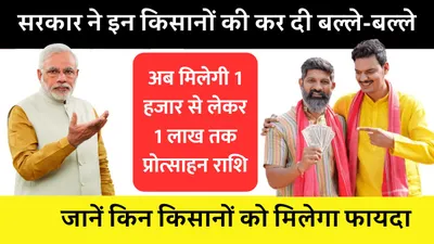 government schemes  सरकार ने इन किसानों की कर दी बल्ले बल्ले  अब मिलेगी 1 हजार से लेकर 1 लाख तक प्रोत्साहन राशि