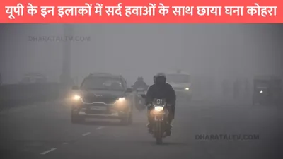 up weather  यूपी के इन इलाकों में सर्द हवाओं के साथ छाया घना कोहरा  लोगों को घरों से बाहर निकलना हुआ मुश्किल