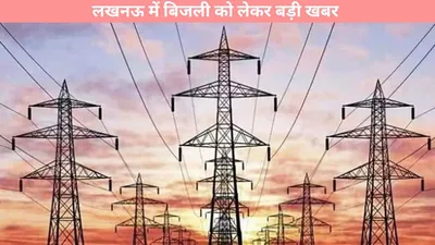 electricity news  लखनऊ में बिजली को लेकर बड़ी खबर  फटाफट करें चेक