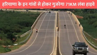 haryana new highway  हरियाणा के इन गांवों से होकर गुजरेगा 71km लंबा हाइवे  सरकार ने दी मंजूरी