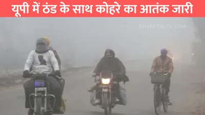 up weather update  यूपी में ठंड के साथ कोहरे का आतंक जारी  जाने मौसम विभाग का ताजा अपडेट