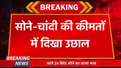 today gold price  सोने चांदी की कीमतों में दिखा उछाल  जाने 24 कैरेट सोने का ताजा भाव