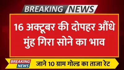 today gold price  16 अक्टूबर की दोपहर औंधे मुंह गिरा सोने का भाव  जाने 10 ग्राम गोल्ड का ताजा रेट