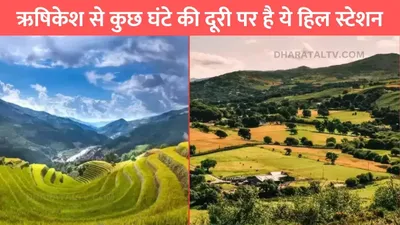 uttrakhand hill station  ऋषिकेश से कुछ घंटे की दूरी पर है ये हिल स्टेशन  खूबसूरती देखकर तो आएगी स्वर्ग जैसी फीलिंग