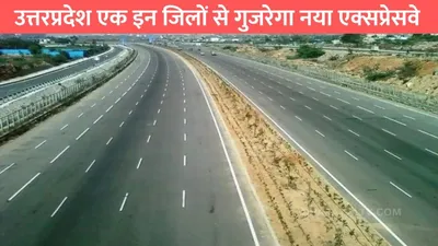 up expressway  उत्तरप्रदेश एक इन जिलों से गुजरेगा नया एक्सप्रेसवे  सफर हो जाएगा बेहद आरामदायक