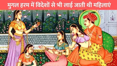 mughal harem  मुगल हरम में विदेशों से भी लाई जाती थी महिलाएं  जाने क्या होता था इनका काम