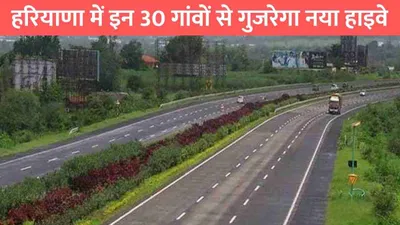 haryana new highway  हरियाणा में इन 30 गांवों से गुजरेगा नया हाइवे  इन जिलों की हो जाएगी मौज