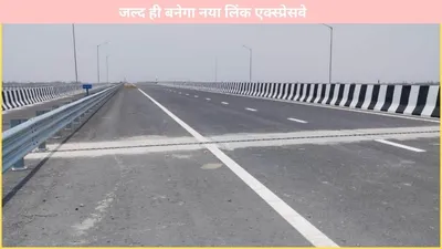 new link expressway   इन जिलों की हो गई मौज  जल्द ही बनेगा नया लिंक एक्स्प्रेसवे