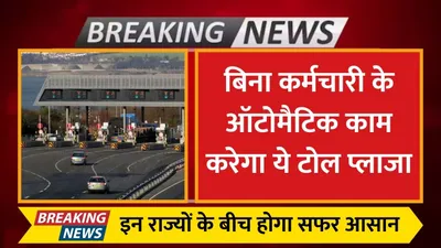 toll plaza  बिना कर्मचारी के ऑटोमैटिक काम करेगा ये टोल प्लाजा  इन राज्यों के बीच होगा सफर आसान