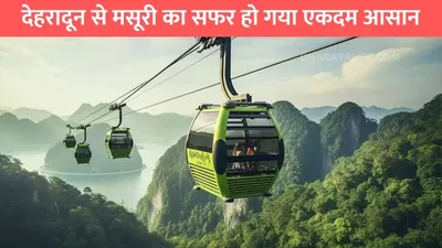 dehradun mussoorie ropeway   देहरादून से मसूरी का सफर हो गया एकदम आसान  रोपवे से 15 मिनट में पहुंच जाएंगे मसूरी