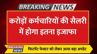 7th pay commission  फिटमेंट फेक्टर को लेकर आया बड़ा अपडेट  करोड़ों कर्मचारियों की सैलरी में होगा इतना इजाफा