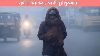 up weather news   यूपी में कड़ाकेदार ठंड की हुई शुरुआत  मौसम विभाग ने इन जिलों पर जारी किया अलर्ट